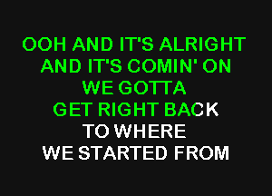 00H AND IT'S ALRIGHT
AND IT'S COMIN' 0N
WE GOTI'A
GET RIGHT BACK
TO WHERE
WE STARTED FROM