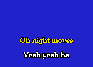 Oh night moves
Yeah yeah ha