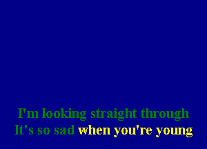 I'm looking straight through
It's so sad When you're young