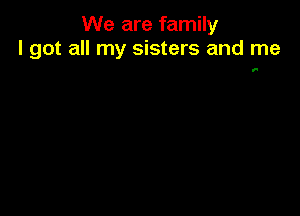 We are family
I got all my sisters and me

1'