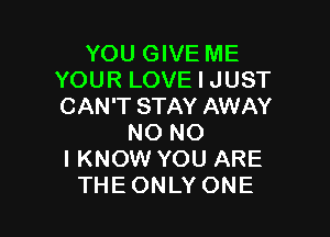 YOU GIVE ME
YOUR LOVE I JUST
CAN'T STAY AWAY

NO NO
I KNOW YOU ARE
THEONLY ONE