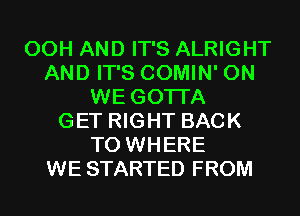 00H AND IT'S ALRIGHT
AND IT'S COMIN' 0N
WE GOTI'A
GET RIGHT BACK
TO WHERE
WE STARTED FROM