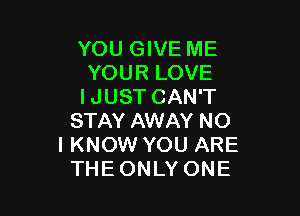 YOU GIVE ME
YOUR LOVE
IJUST CAN'T

STAY AWAY NO
I KNOW YOU ARE
THEONLY ONE