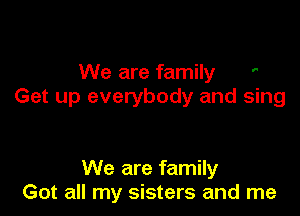 We are family '
Get up everybody and sing

We are family
Got all my sisters and me