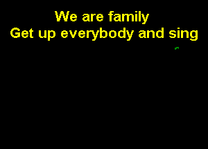 We are family
Get up everybody and sing