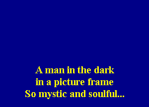 A man in the dark
in a picture frame
So mystic and soulful...