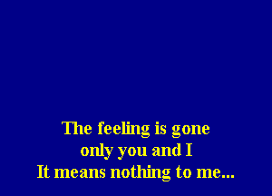 The feeling is gone
only you and I
It means nothing to me...