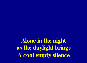 Alone in the night
as the daylight bn'ngs

A cool empty silence