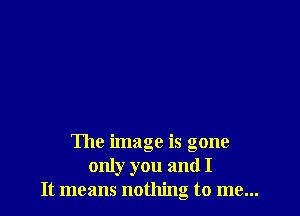 The image is gone
only you and I
It means nothing to me...