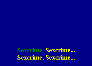 Sexcrime, Sexcrime...
Sexcn'mc, Sexcrime...