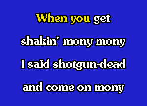 When you get
shakin' mony many
I said shotgun-dead

and come on mony