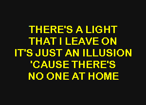 THERE'S A LIGHT
THAT I LEAVE ON
IT'S JUST AN ILLUSION
'CAUSETHERE'S
NO ONE AT HOME