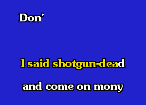 lsaid shotgun-dead

and come on mony