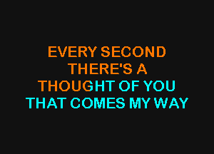 EVERY SECOND
THERE'S A

THOUGHT OF YOU
THAT COMES MY WAY