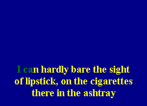 I can hardly bare the sight
of lipstick, on the cigarettes
there in the ashtray