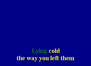 Lying cold
the way you left them