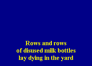 Rows and rows
of disused milk bottles
lay dying in the yard