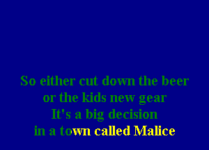 So either cut down the beer
or the kids neur gear
It's a big decision
in a town called Malice