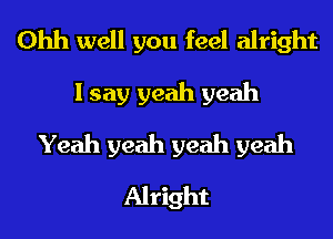 Ohh well you feel alright
I say yeah yeah
Yeah yeah yeah yeah
Alright