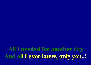 All I needed for another day
And all I ever knew, only you..!