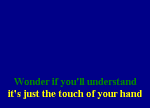 Wonder if you'll understand
it's just the touch of your hand