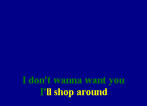 I don't wanna want you
I'll shop around