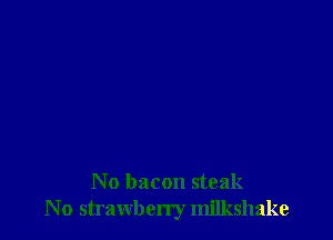 No bacon steak
N o strawberry milkshake