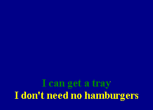 I can get a tray
I don't need no hamburgers