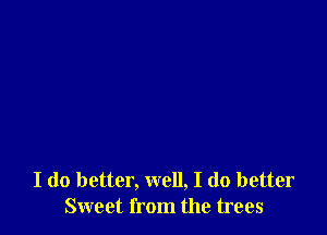 I do better, well, I do better
Sweet from the trees