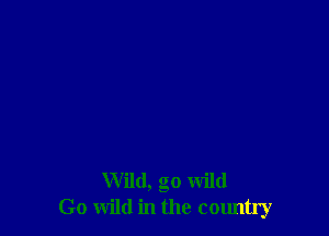 Wild, go wild
Go wild in the country