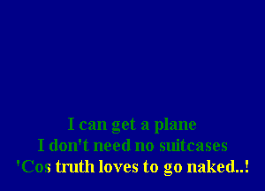 I can get a plane
I don't need no suitcases
'Cos truth loves to go naked..!