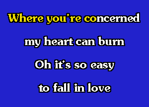 Where you're concerned
my heart can burn
Oh it's so easy

to fall in love