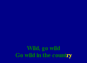 Wild, go wild
Go wild in the country