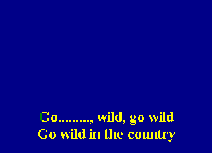 Go ......... , wild, go wild
Go wild in the country