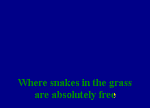 Where snakes in the grass
are absolutely free