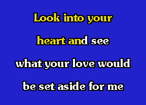 Look into your

heart and see
what your love would

be set aside for me