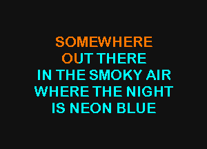 SOMEWHERE
OUT THERE
IN THE SMOKY AIR
WHERETHE NIGHT
IS NEON BLUE

g