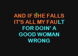AND IF SHE FALLS
IT'S ALL MY FAULT

FOR DOIN' A
GOOD WOMAN
WRONG