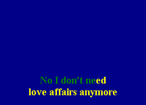 No I don't need
love affairs anymore