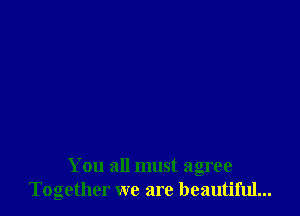 You all must agree
Together we are beautiful...