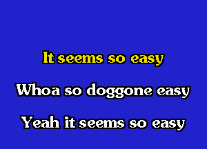 It seems so easy

Whoa so doggone easy

Yeah it seems so easy
