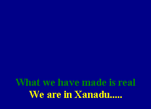 What we have made is real
We are in Xanadu .....