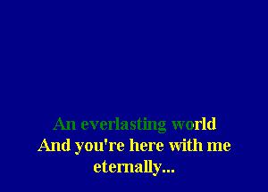 An everlasting world
And you're here With me
eternally...