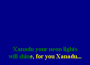 Xanadu your neon lights
will shine, for you Xanadu...