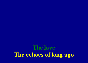 The love
The echoes of long ago