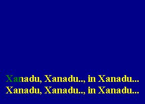 Xanadu, Xanadu.., in Xanadu...
Xanadu, Xanadu.., in Xanadu...