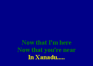 N ow that I'm here
N ow that you're near
In Xanadu .....