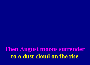 Then August moons surrender
to a dust cloud on the rise