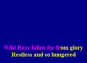 Wild Boys fallen far from glory
Restless and so hungered