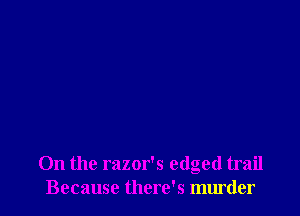 On the razor's edged trail
Because there's murder